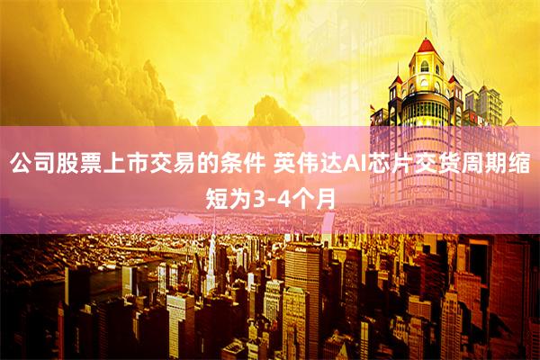 公司股票上市交易的条件 英伟达AI芯片交货周期缩短为3-4个月