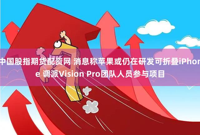 中国股指期货配资网 消息称苹果或仍在研发可折叠iPhone 调派Vision Pro团队人员参与项目
