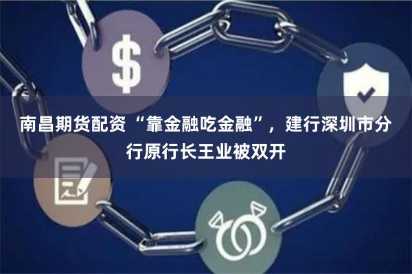 南昌期货配资 “靠金融吃金融”，建行深圳市分行原行长王业被双开