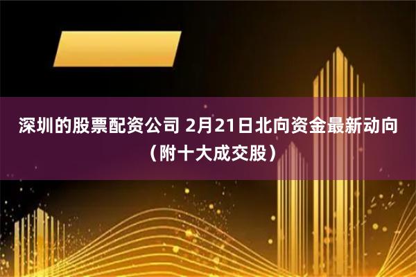 深圳的股票配资公司 2月21日北向资金最新动向（附十大成交股）