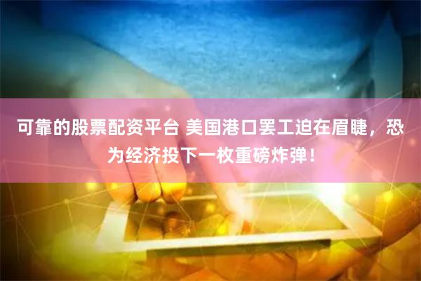 可靠的股票配资平台 美国港口罢工迫在眉睫，恐为经济投下一枚重磅炸弹！