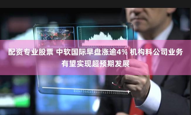 配资专业股票 中软国际早盘涨逾4% 机构料公司业务有望实现超预期发展