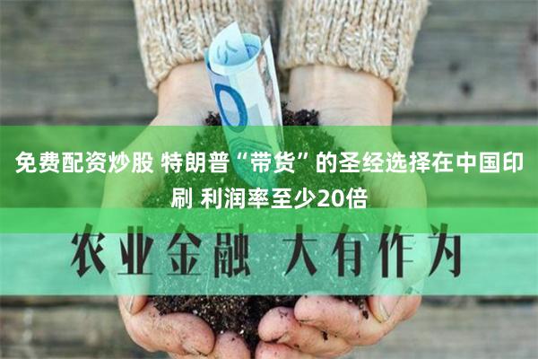 免费配资炒股 特朗普“带货”的圣经选择在中国印刷 利润率至少20倍
