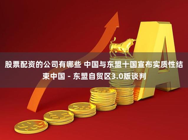 股票配资的公司有哪些 中国与东盟十国宣布实质性结束中国－东盟自贸区3.0版谈判