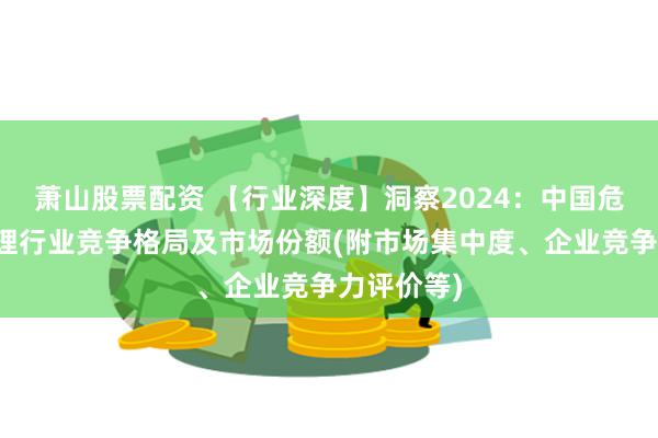 萧山股票配资 【行业深度】洞察2024：中国危废焚烧处理行业竞争格局及市场份额(附市场集中度、企业竞争力评价等)