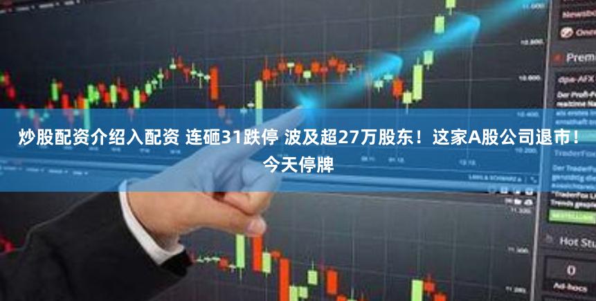 炒股配资介绍入配资 连砸31跌停 波及超27万股东！这家A股公司退市！今天停牌