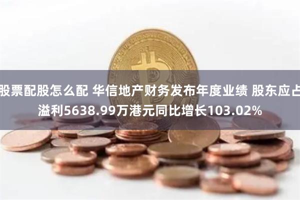 股票配股怎么配 华信地产财务发布年度业绩 股东应占溢利5638.99万港元同比增长103.02%