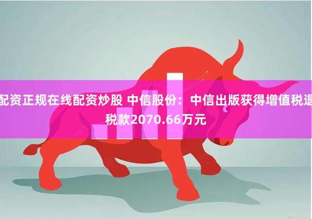 配资正规在线配资炒股 中信股份：中信出版获得增值税退税款2070.66万元