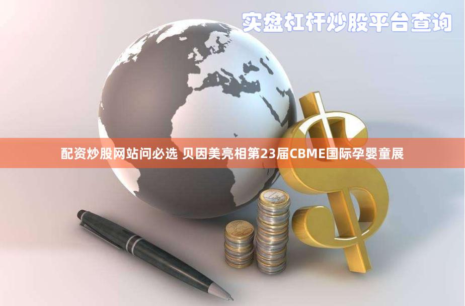 配资炒股网站问必选 贝因美亮相第23届CBME国际孕婴童展