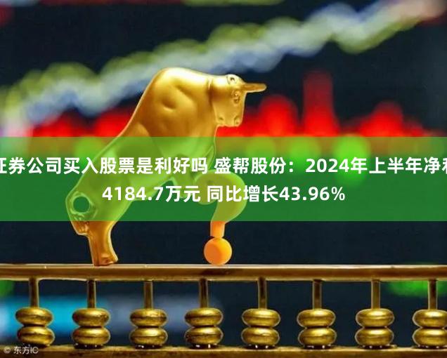 证券公司买入股票是利好吗 盛帮股份：2024年上半年净利4184.7万元 同比增长43.96%