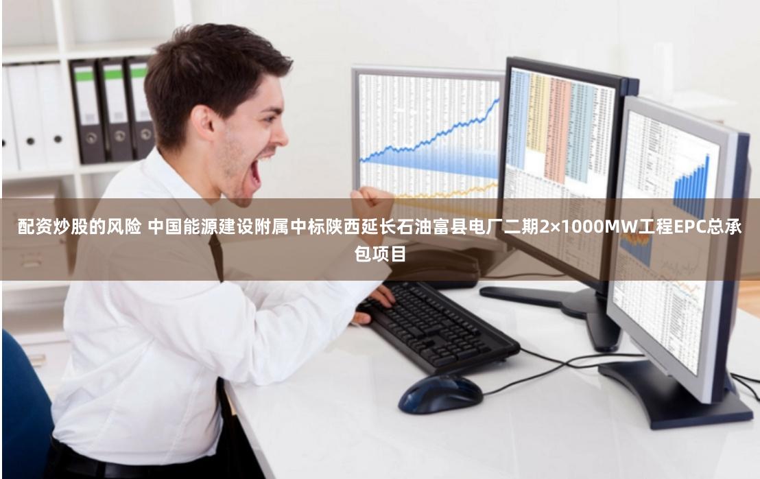 配资炒股的风险 中国能源建设附属中标陕西延长石油富县电厂二期2×1000MW工程EPC总承包项目