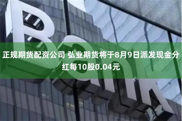 正规期货配资公司 弘业期货将于8月9日派发现金分红每10股0.04元