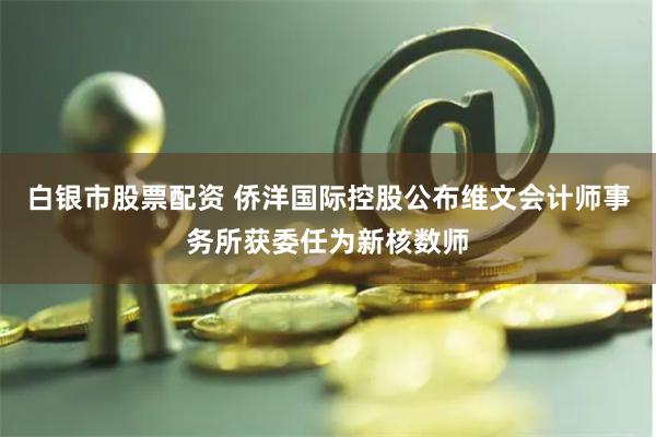 白银市股票配资 侨洋国际控股公布维文会计师事务所获委任为新核数师