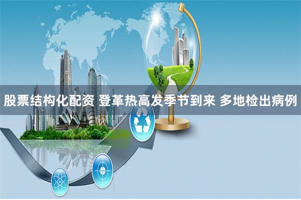 股票结构化配资 登革热高发季节到来 多地检出病例