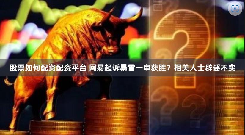 股票如何配资配资平台 网易起诉暴雪一审获胜？相关人士辟谣不实