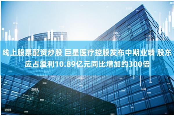 线上股票配资炒股 巨星医疗控股发布中期业绩 股东应占溢利10.89亿元同比增加约300倍