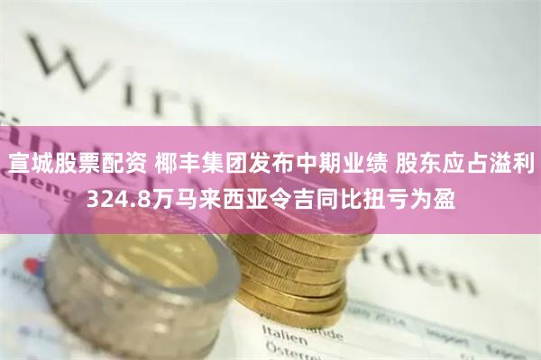 宣城股票配资 椰丰集团发布中期业绩 股东应占溢利324.8万马来西亚令吉同比扭亏为盈