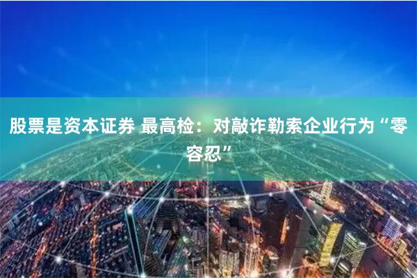 股票是资本证券 最高检：对敲诈勒索企业行为“零容忍”