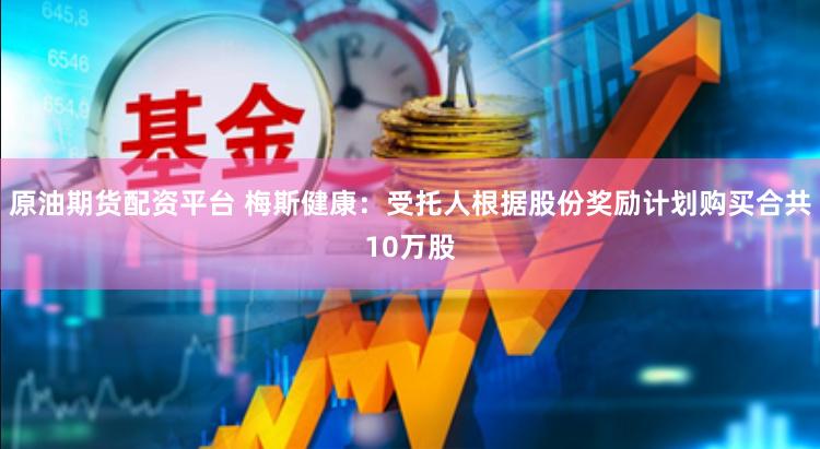 原油期货配资平台 梅斯健康：受托人根据股份奖励计划购买合共10万股