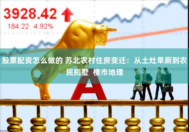 股票配资怎么做的 苏北农村住房变迁：从土灶旱厕到农民别墅  楼市地理