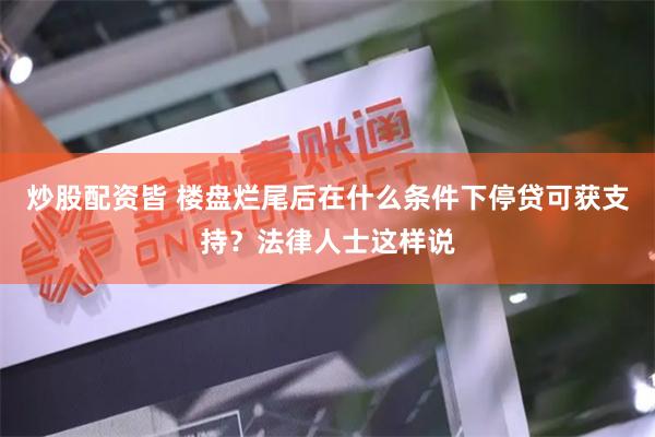 炒股配资皆 楼盘烂尾后在什么条件下停贷可获支持？法律人士这样说