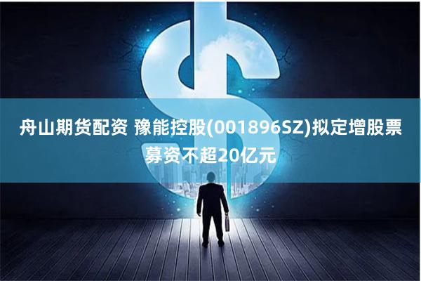 舟山期货配资 豫能控股(001896SZ)拟定增股票募资不超20亿元
