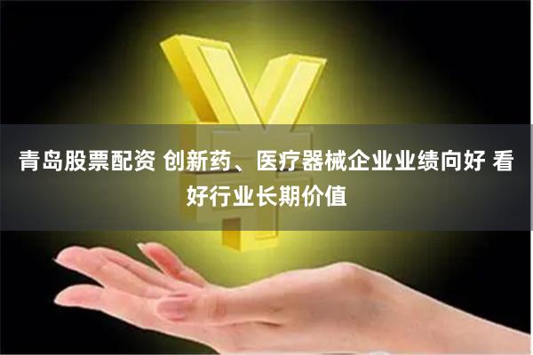 青岛股票配资 创新药、医疗器械企业业绩向好 看好行业长期价值