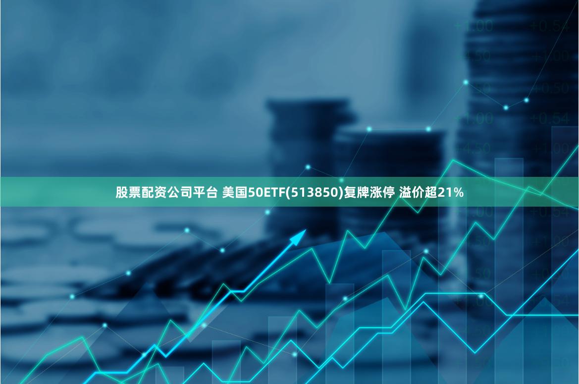 股票配资公司平台 美国50ETF(513850)复牌涨停 溢价超21%