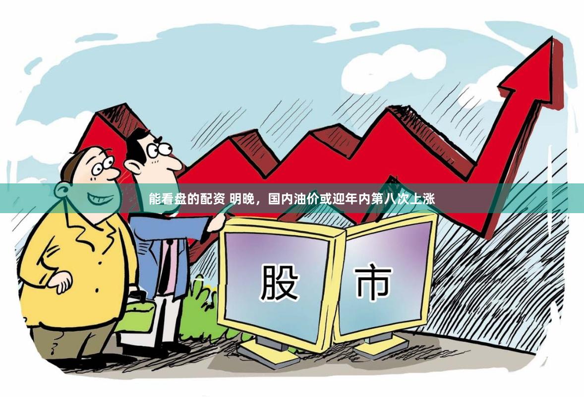 能看盘的配资 明晚，国内油价或迎年内第八次上涨