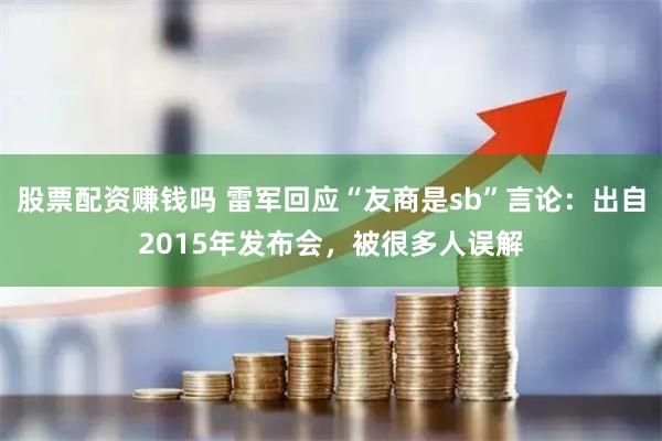 股票配资赚钱吗 雷军回应“友商是sb”言论：出自2015年发布会，被很多人误解