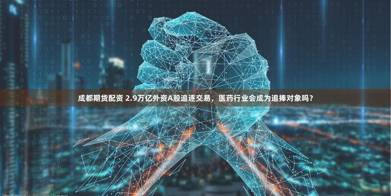 成都期货配资 2.9万亿外资A股追逐交易，医药行业会成为追捧对象吗？