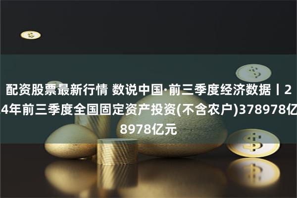 配资股票最新行情 数说中国·前三季度经济数据丨2024年前三季度全国固定资产投资(不含农户)378978亿元