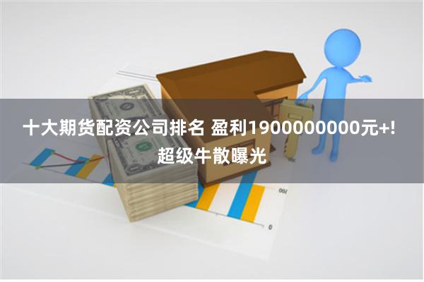 十大期货配资公司排名 盈利1900000000元+! 超级牛散曝光