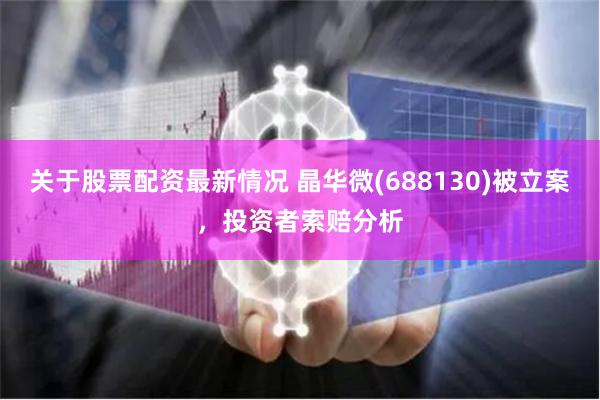 关于股票配资最新情况 晶华微(688130)被立案，投资者索赔分析