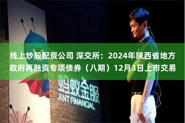 线上炒股配资公司 深交所：2024年陕西省地方政府再融资专项债券（八期）12月3日上市交易