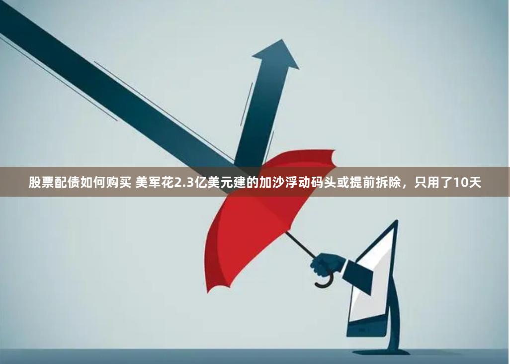 股票配债如何购买 美军花2.3亿美元建的加沙浮动码头或提前拆除，只用了10天
