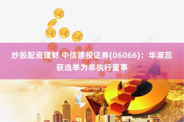 炒股配资理财 中信建投证券(06066)：华淑蕊获选举为非执行董事