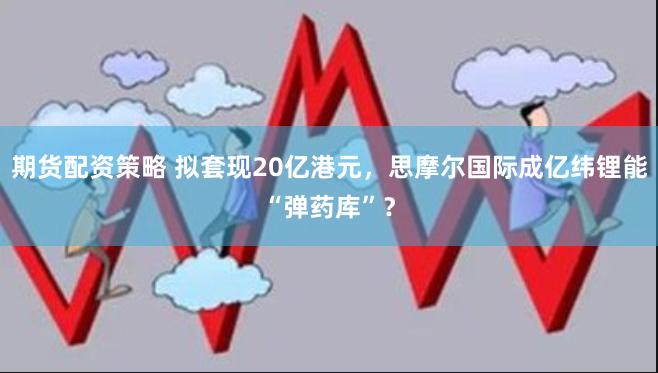 期货配资策略 拟套现20亿港元，思摩尔国际成亿纬锂能“弹药库”？