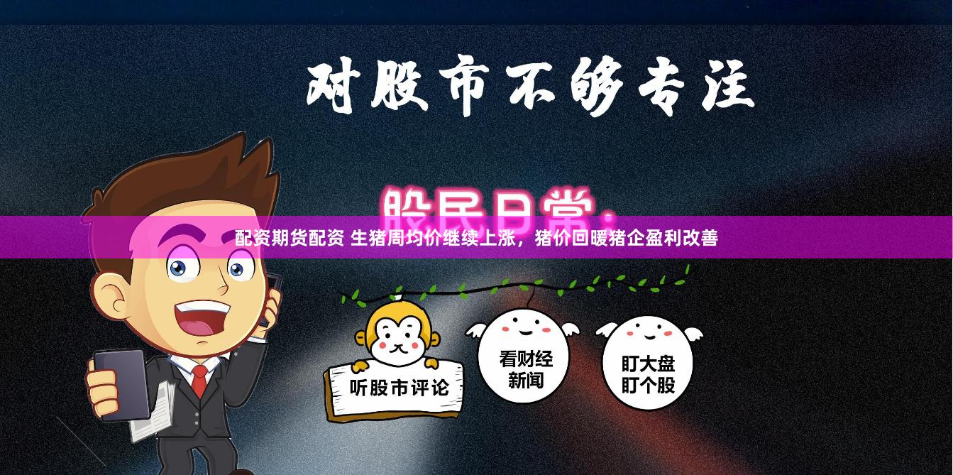 配资期货配资 生猪周均价继续上涨，猪价回暖猪企盈利改善