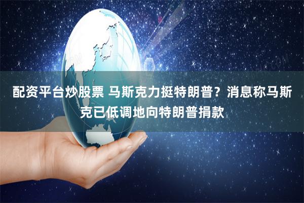 配资平台炒股票 马斯克力挺特朗普？消息称马斯克已低调地向特朗普捐款