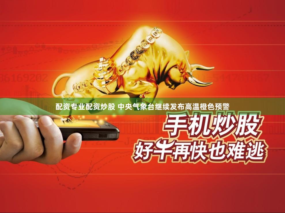 配资专业配资炒股 中央气象台继续发布高温橙色预警