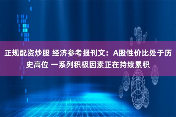 正规配资炒股 经济参考报刊文：A股性价比处于历史高位 一系列积极因素正在持续累积