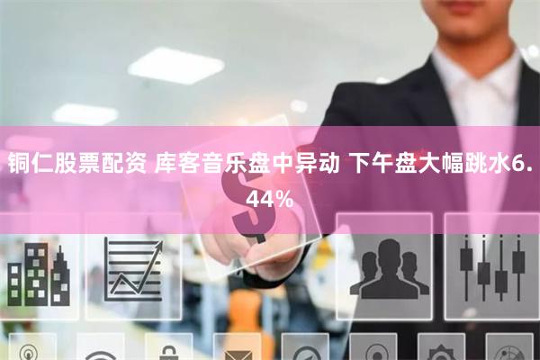 铜仁股票配资 库客音乐盘中异动 下午盘大幅跳水6.44%