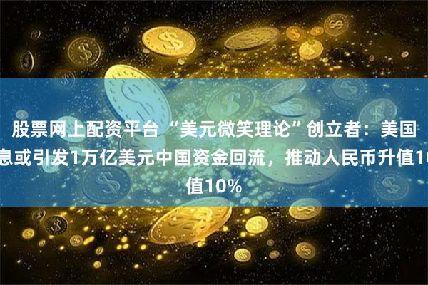 股票网上配资平台 “美元微笑理论”创立者：美国降息或引发1万亿美元中国资金回流，推动人民币升值10%