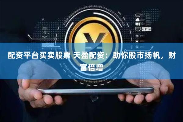配资平台买卖股票 天盈配资：助你股市扬帆，财富倍增