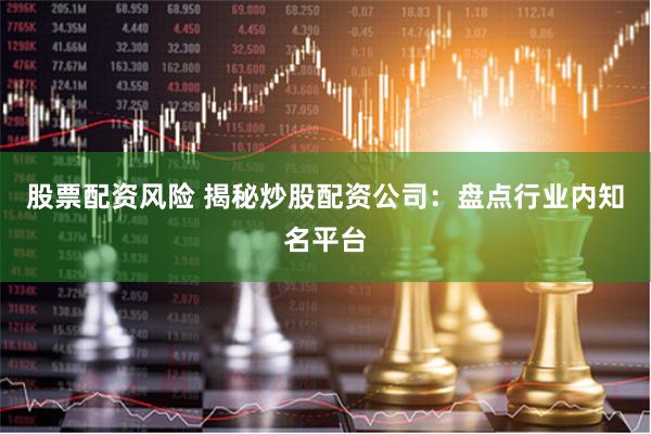 股票配资风险 揭秘炒股配资公司：盘点行业内知名平台