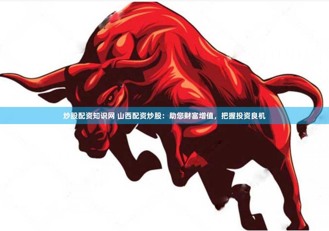 炒股配资知识网 山西配资炒股：助您财富增值，把握投资良机