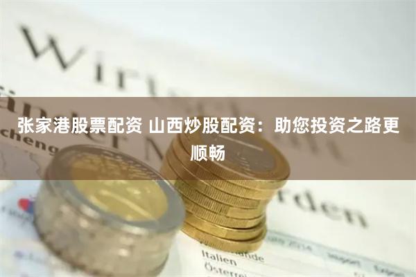 张家港股票配资 山西炒股配资：助您投资之路更顺畅