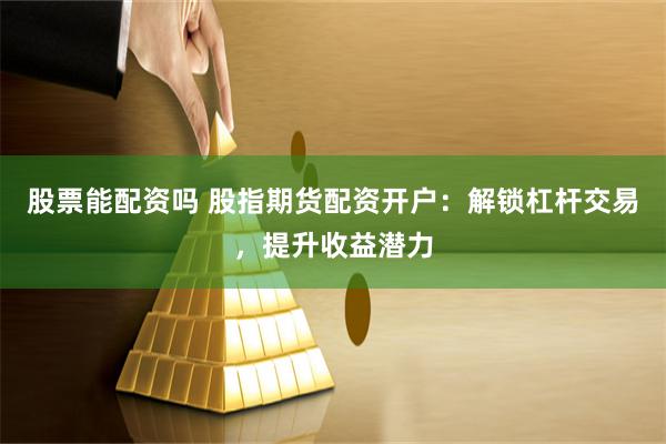 股票能配资吗 股指期货配资开户：解锁杠杆交易，提升收益潜力