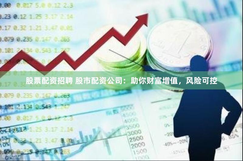 股票配资招聘 股市配资公司：助你财富增值，风险可控